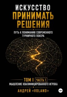 ИСКУССТВО ПРИНИМАТЬ РЕШЕНИЯ. Путь к пониманию современного турнирного покера. Том 1  Часть 1. 
